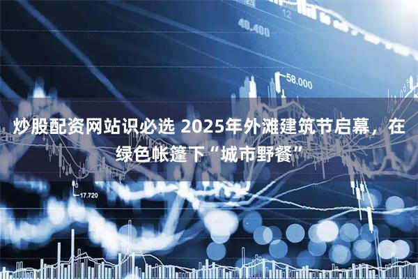 炒股配资网站识必选 2025年外滩建筑节启幕，在绿色帐篷下“城市野餐”