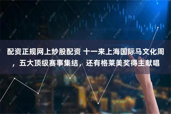 配资正规网上炒股配资 十一来上海国际马文化周，五大顶级赛事集结，还有格莱美奖得主献唱