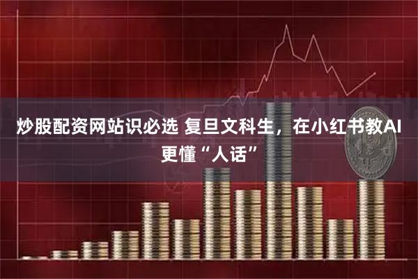 炒股配资网站识必选 复旦文科生，在小红书教AI更懂“人话”