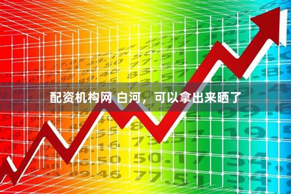 配资机构网 白河，可以拿出来晒了