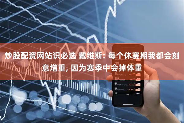 炒股配资网站识必选 戴维斯: 每个休赛期我都会刻意增重, 因为赛季中会掉体重