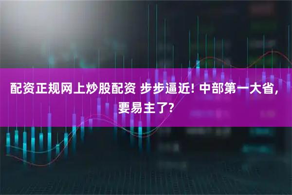 配资正规网上炒股配资 步步逼近! 中部第一大省, 要易主了?