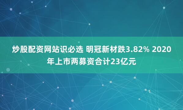 炒股配资网站识必选 明冠新材跌3.82% 2020年上市两募资合计23亿元