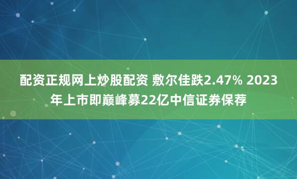 配资正规网上炒股配资 敷尔佳跌2.47% 2023年上市即巅峰募22亿中信证券保荐
