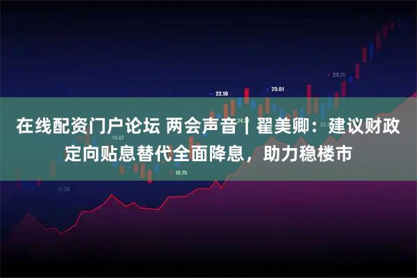 在线配资门户论坛 两会声音｜翟美卿：建议财政定向贴息替代全面降息，助力稳楼市