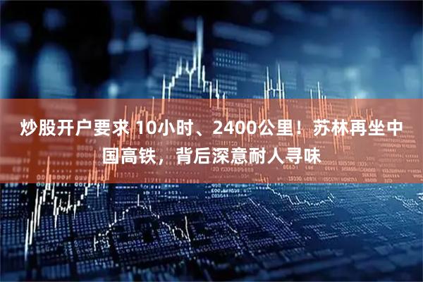 炒股开户要求 10小时、2400公里！苏林再坐中国高铁，背后深意耐人寻味