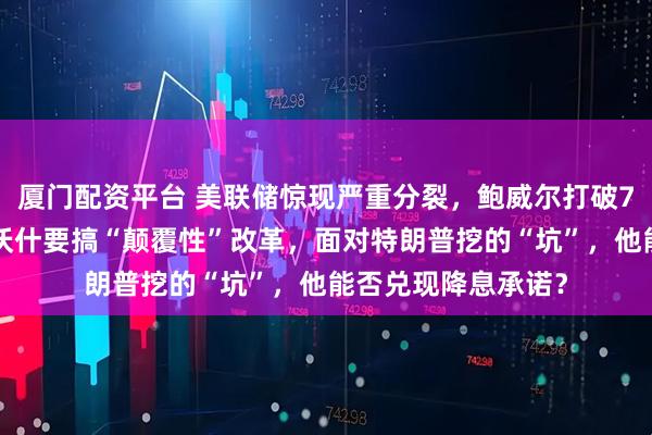 厦门配资平台 美联储惊现严重分裂，鲍威尔打破75年传统！新主席沃什要搞“颠覆性”改革，面对特朗普挖的“坑”，他能否兑现降息承诺？