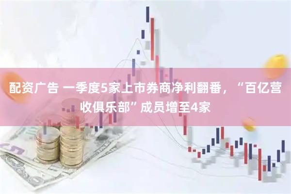 配资广告 一季度5家上市券商净利翻番，“百亿营收俱乐部”成员增至4家