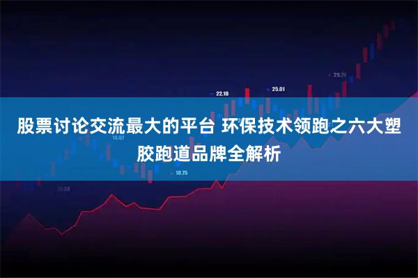 股票讨论交流最大的平台 环保技术领跑之六大塑胶跑道品牌全解析