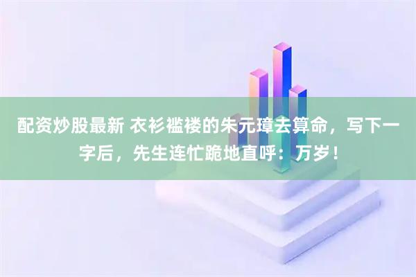 配资炒股最新 衣衫褴褛的朱元璋去算命，写下一字后，先生连忙跪地直呼：万岁！