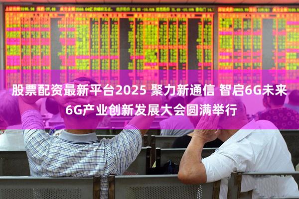 股票配资最新平台2025 聚力新通信 智启6G未来 6G产业创新发展大会圆满举行