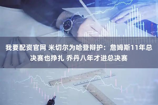 我要配资官网 米切尔为哈登辩护：詹姆斯11年总决赛也挣扎 乔丹八年才进总决赛