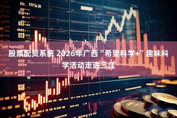 股票配资系统 2026年广西“希望科学+”趣味科学活动走进三江