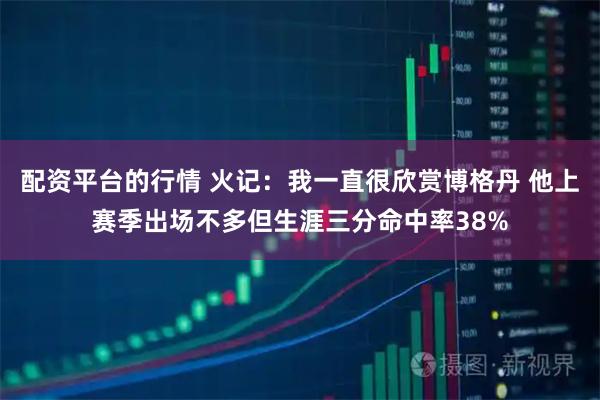 配资平台的行情 火记：我一直很欣赏博格丹 他上赛季出场不多但生涯三分命中率38%