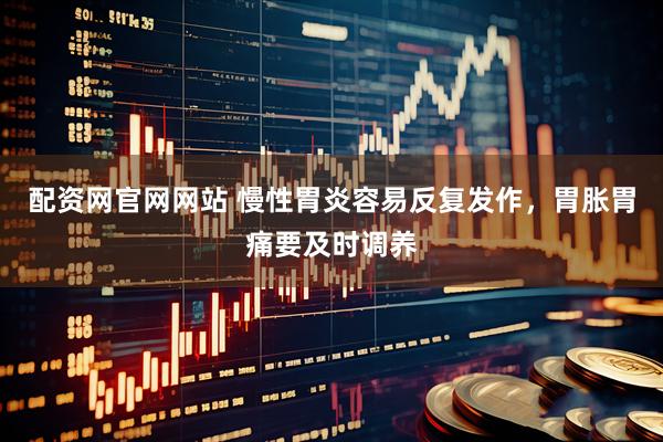 配资网官网网站 慢性胃炎容易反复发作，胃胀胃痛要及时调养