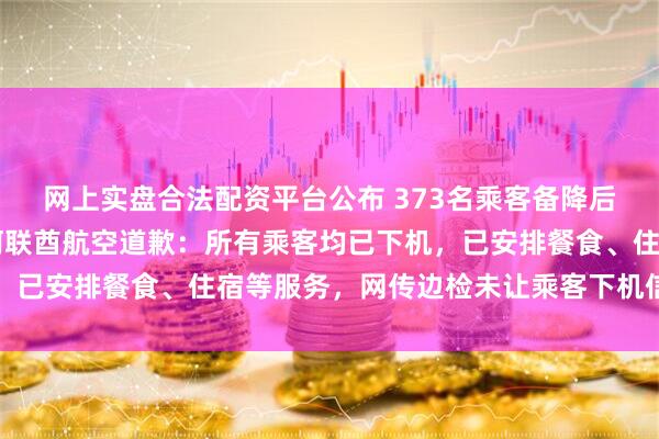 网上实盘合法配资平台公布 373名乘客备降后被困机舱超10小时，阿联酋航空道歉：所有乘客均已下机，已安排餐食、住宿等服务，网传边检未让乘客下机信息不属实