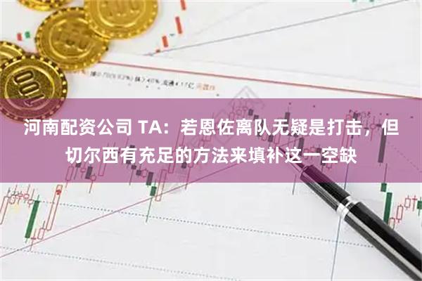 河南配资公司 TA：若恩佐离队无疑是打击，但切尔西有充足的方法来填补这一空缺