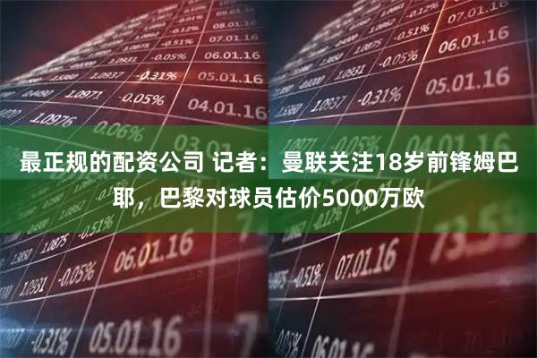 最正规的配资公司 记者：曼联关注18岁前锋姆巴耶，巴黎对球员估价5000万欧
