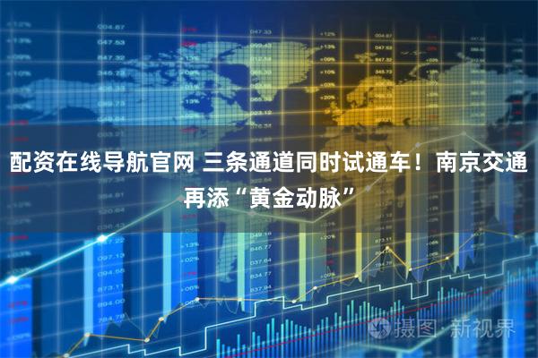 配资在线导航官网 三条通道同时试通车！南京交通再添“黄金动脉”
