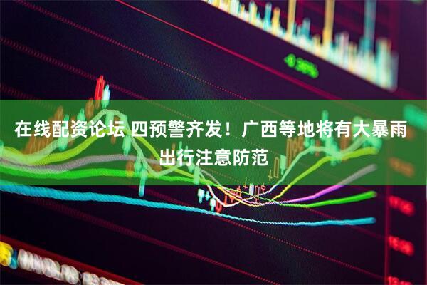在线配资论坛 四预警齐发！广西等地将有大暴雨 出行注意防范