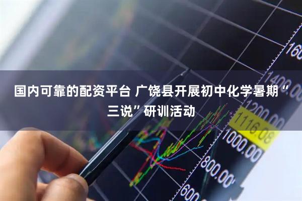 国内可靠的配资平台 广饶县开展初中化学暑期“三说”研训活动
