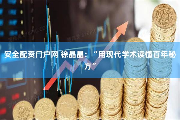 安全配资门户网 徐晶晶：“用现代学术读懂百年秘方”