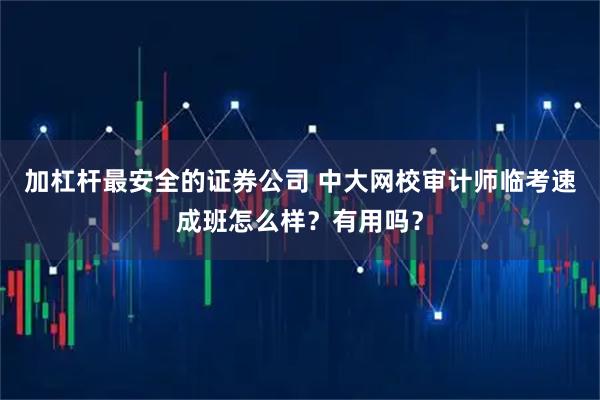 加杠杆最安全的证券公司 中大网校审计师临考速成班怎么样？有用吗？