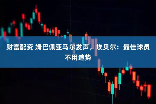 财富配资 姆巴佩亚马尔发声，埃贝尔：最佳球员不用造势