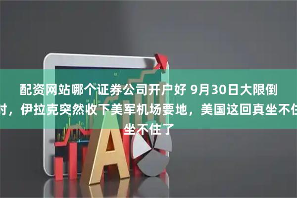 配资网站哪个证券公司开户好 9月30日大限倒计时，伊拉克突然收下美军机场要地，美国这回真坐不住了