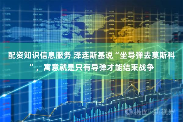 配资知识信息服务 泽连斯基说“坐导弹去莫斯科”，寓意就是只有导弹才能结束战争
