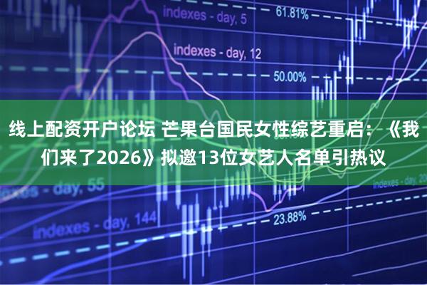 线上配资开户论坛 芒果台国民女性综艺重启：《我们来了2026》拟邀13位女艺人名单引热议